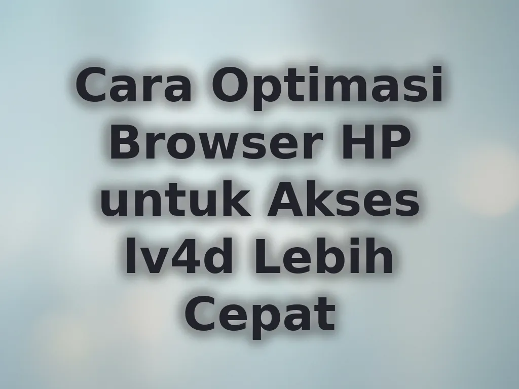 Cara Optimasi Browser HP untuk Akses lv4d Lebih Cepat